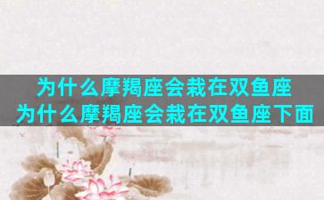 为什么摩羯座会栽在双鱼座 为什么摩羯座会栽在双鱼座下面